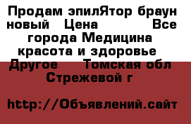 Продам эпилЯтор браун новый › Цена ­ 1 500 - Все города Медицина, красота и здоровье » Другое   . Томская обл.,Стрежевой г.